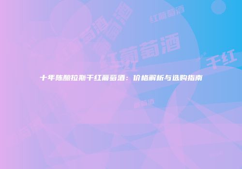 十年陈酿拉斯干红葡萄酒：价格解析与选购指南