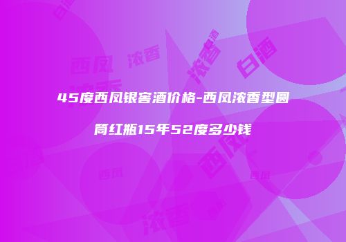45度西凤银窖酒价格-西凤浓香型圆筒红瓶15年52度多少钱