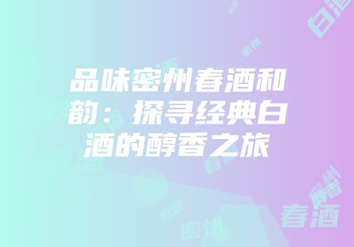 品味密州春酒和韵：探寻经典白酒的醇香之旅