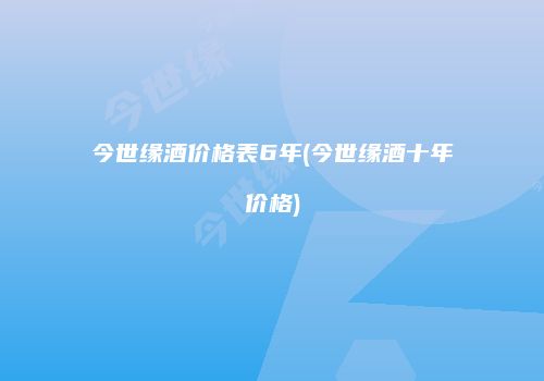 今世缘酒价格表6年(今世缘酒十年价格)