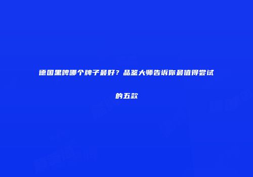 德国黑啤哪个牌子最好？品鉴大师告诉你最值得尝试的五款
