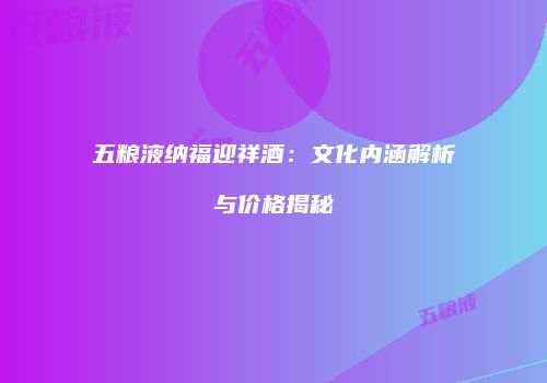 五粮液纳福迎祥酒：文化内涵解析与价格揭秘
