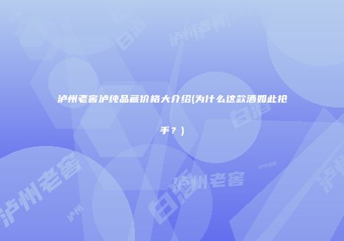 泸州老窖泸纯品藏价格大介绍(为什么这款酒如此抢手？)