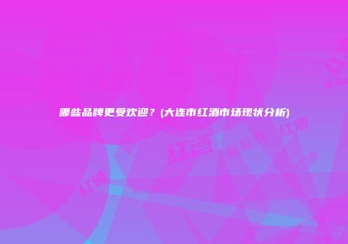 哪些品牌更受欢迎？(大连市红酒市场现状分析)