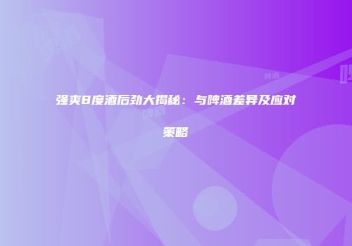 强爽8度酒后劲大揭秘：与啤酒差异及应对策略