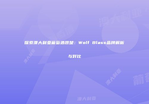 探索澳大利亚葡萄酒翘楚：Wolf Blass品牌解析与对比