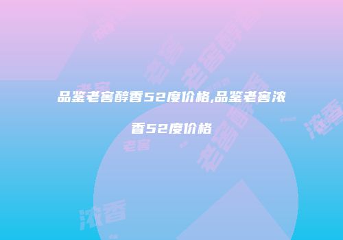 品鉴老窖醇香52度价格,品鉴老窖浓香52度价格