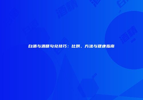 白酒与酒精勾兑技巧：比例、方法与健康指南