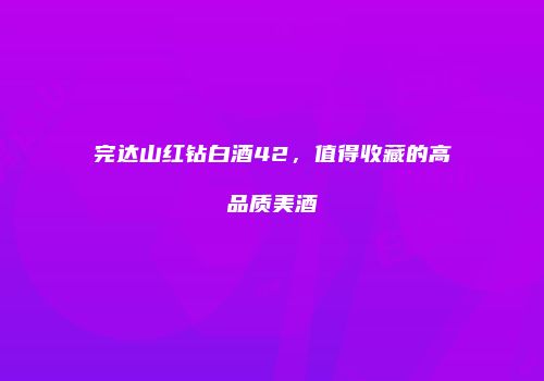 完达山红钻白酒42，值得收藏的高品质美酒