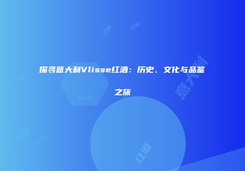 探寻意大利Vlisse红酒：历史、文化与品鉴之旅