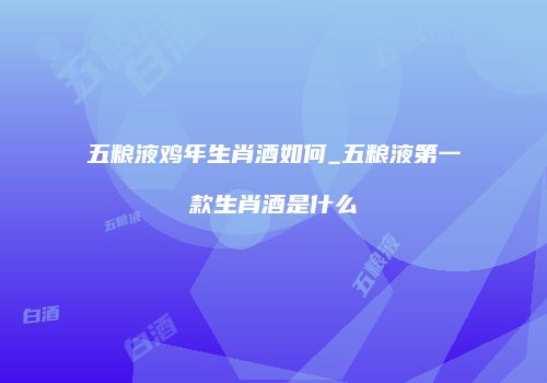 五粮液鸡年生肖酒如何_五粮液第一款生肖酒是什么