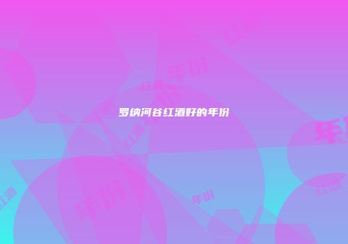 罗纳河谷红酒好的年份