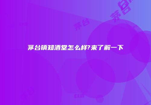茅台镇知酒堂怎么样?来了解一下