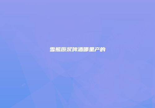 雪熊原浆啤酒哪里产的