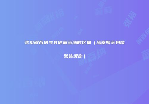 张裕解百纳与其他葡萄酒的区别（品鉴师亲身体验告诉你）