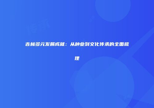 吉林多元发展成就：从种业到文化传承的全面梳理