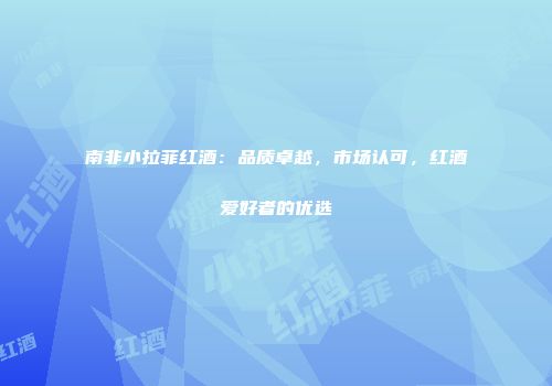 南非小拉菲红酒：品质卓越，市场认可，红酒爱好者的优选