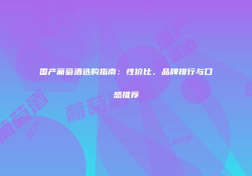 国产葡萄酒选购指南：性价比、品牌排行与口感推荐