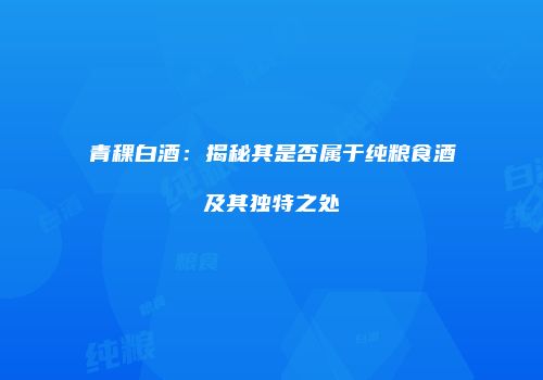 青稞白酒：揭秘其是否属于纯粮食酒及其独特之处