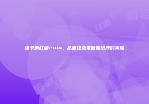 维卡纳红酒2014，品尝这瓶来自西班牙的美酒