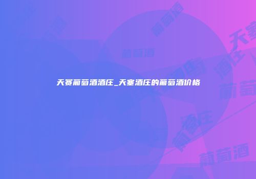 天赛葡萄酒酒庄_天塞酒庄的葡萄酒价格