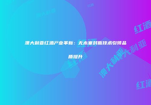 澳大利亚红酒产业革新：无木塞封瓶技术引领品质提升