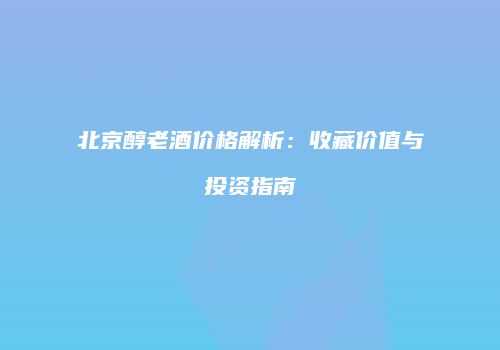 北京醇老酒价格解析：收藏价值与投资指南