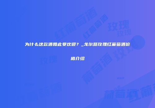 为什么这款酒如此受欢迎？_戈尔路玫瑰红葡萄酒价格介绍