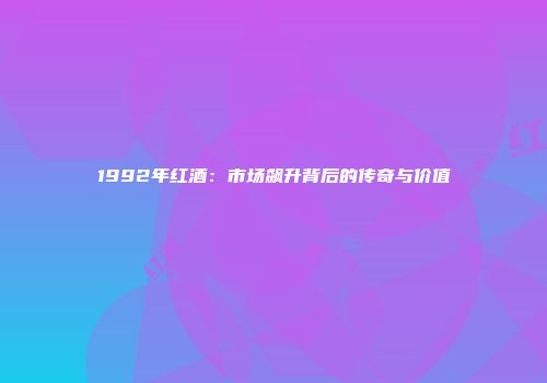 1992年红酒：市场飙升背后的传奇与价值