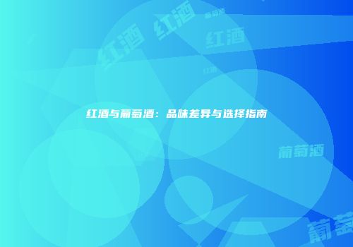 红酒与葡萄酒：品味差异与选择指南