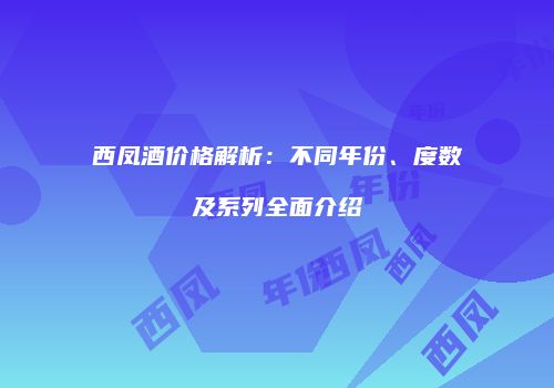 西凤酒价格解析：不同年份、度数及系列全面介绍
