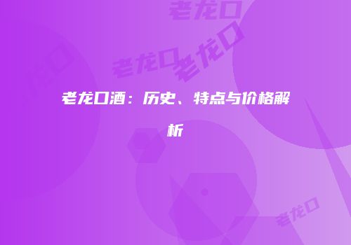 老龙口酒：历史、特点与价格解析