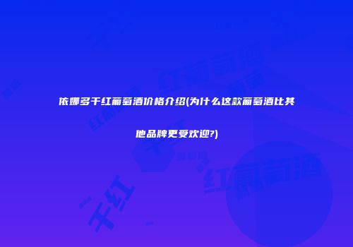 依娜多干红葡萄酒价格介绍(为什么这款葡萄酒比其他品牌更受欢迎?)