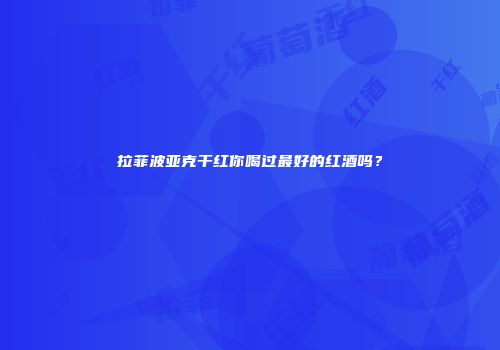 拉菲波亚克干红你喝过最好的红酒吗？