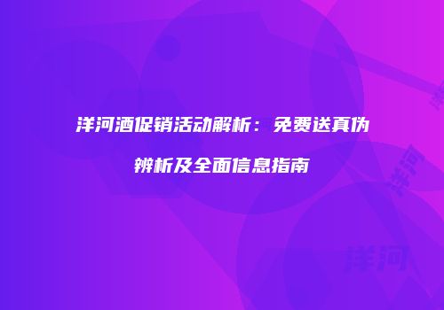 洋河酒促销活动解析：免费送真伪辨析及全面信息指南