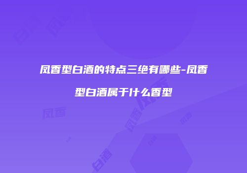 凤香型白酒的特点三绝有哪些-凤香型白酒属于什么香型