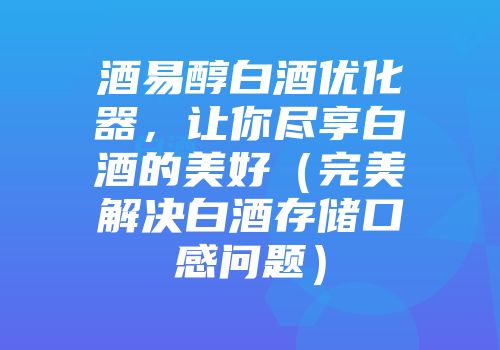 酒易醇白酒优化器，让你尽享白酒的美好（完美解决白酒存储口感问题）