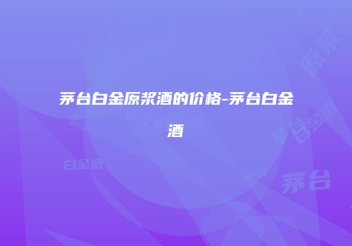 茅台白金原浆酒的价格-茅台白金酒