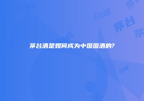 茅台酒是如何成为中国国酒的?