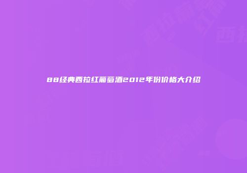 88经典西拉红葡萄酒2012年份价格大介绍