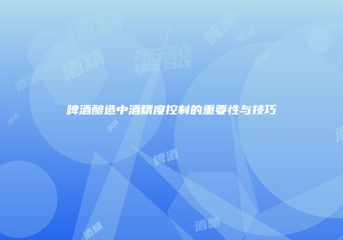 啤酒酿造中酒精度控制的重要性与技巧