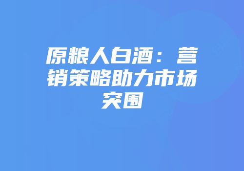 原粮人白酒：营销策略助力市场突围