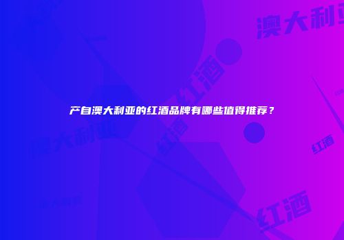 产自澳大利亚的红酒品牌有哪些值得推荐？