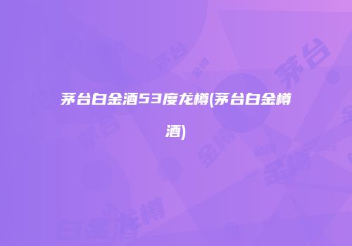 茅台白金酒53度龙樽(茅台白金樽酒)
