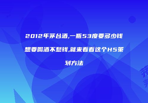 2012年茅台酒,一瓶53度要多少钱想要喝酒不愁钱,就来看看这个H5策划方法