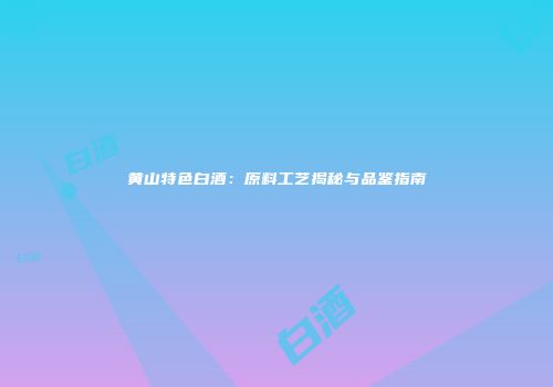黄山特色白酒：原料工艺揭秘与品鉴指南