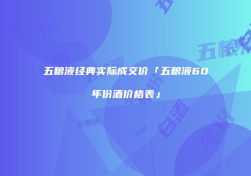 五粮液经典实际成交价「五粮液60年份酒价格表」
