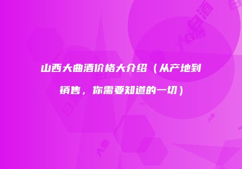 山西大曲酒价格大介绍（从产地到销售，你需要知道的一切）