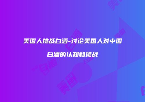 美国人挑战白酒-讨论美国人对中国白酒的认知和挑战