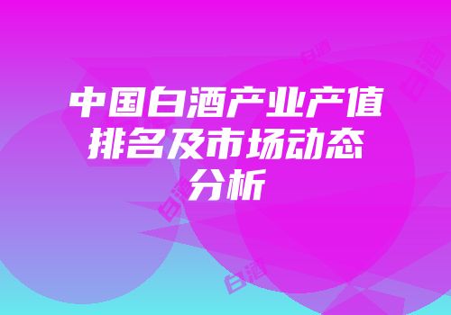 中国白酒产业产值排名及市场动态分析